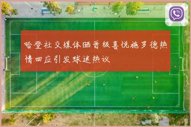哈登社交媒体晒晋级喜悦施罗德热情回应引发球迷热议