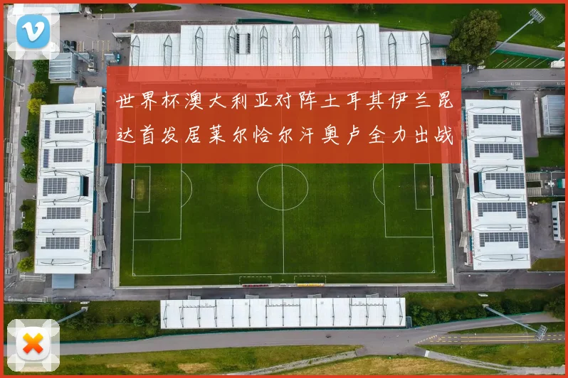 世界杯澳大利亚对阵土耳其伊兰昆达首发居莱尔恰尔汗奥卢全力出战