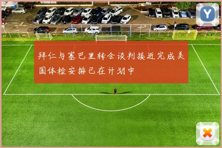 拜仁与塞巴里转会谈判接近完成美国体检安排已在计划中
