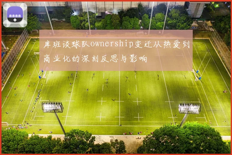 库班谈球队ownership变迁从热爱到商业化的深刻反思与影响