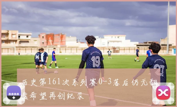 历史第161次系列赛0-3落后仍无翻盘希望再创纪录