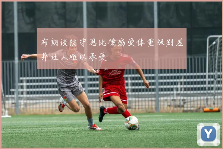 布朗谈防守恩比德感受体重级别差异让人难以承受