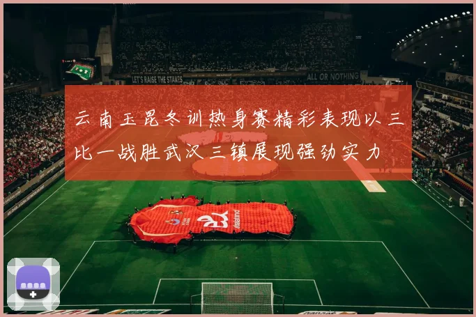 云南玉昆冬训热身赛精彩表现以三比一战胜武汉三镇展现强劲实力