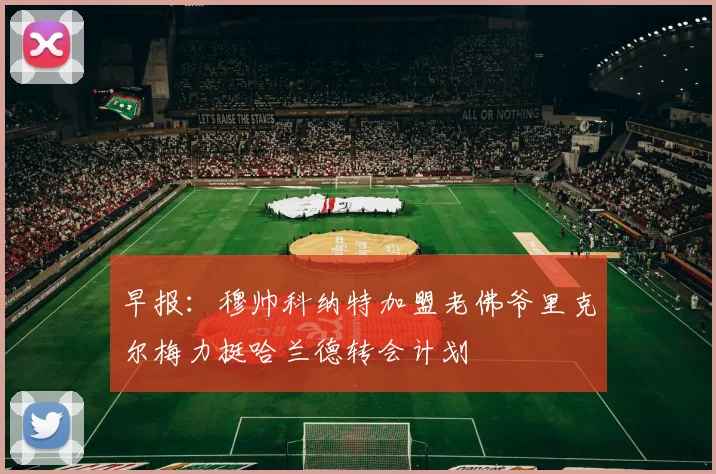 早报：穆帅科纳特加盟老佛爷里克尔梅力挺哈兰德转会计划