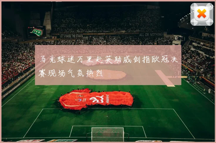 马竞球迷万里赴英助威剑指欧冠决赛现场气氛热烈