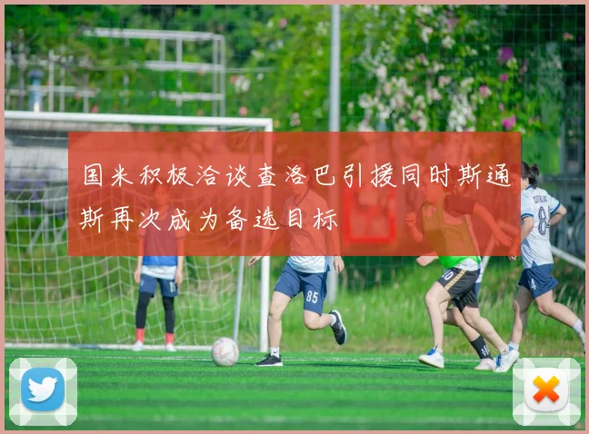 国米积极洽谈查洛巴引援同时斯通斯再次成为备选目标