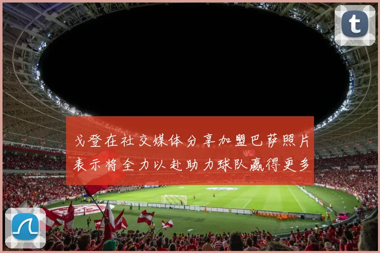 戈登在社交媒体分享加盟巴萨照片表示将全力以赴助力球队赢得更多荣誉